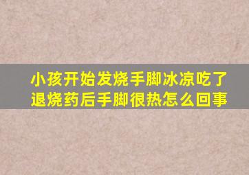 小孩开始发烧手脚冰凉吃了退烧药后手脚很热怎么回事