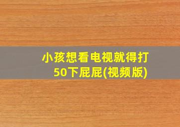 小孩想看电视就得打50下屁屁(视频版)