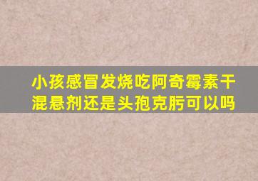 小孩感冒发烧吃阿奇霉素干混悬剂还是头孢克肟可以吗