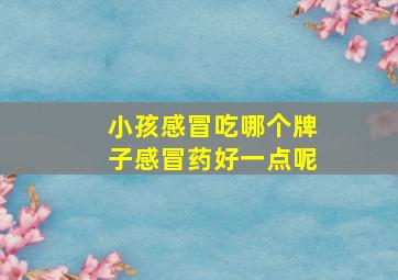 小孩感冒吃哪个牌子感冒药好一点呢