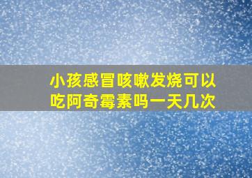 小孩感冒咳嗽发烧可以吃阿奇霉素吗一天几次