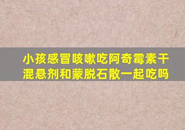 小孩感冒咳嗽吃阿奇霉素干混悬剂和蒙脱石散一起吃吗