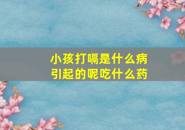 小孩打嗝是什么病引起的呢吃什么药