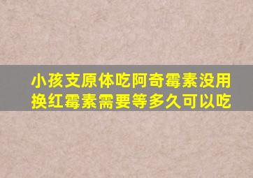 小孩支原体吃阿奇霉素没用换红霉素需要等多久可以吃