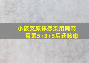 小孩支原体感染用阿奇霉素5+3+3后还咳嗽