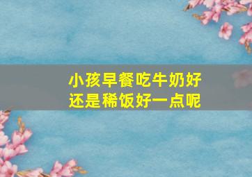 小孩早餐吃牛奶好还是稀饭好一点呢