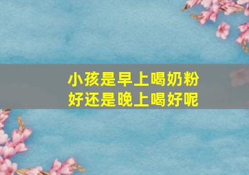 小孩是早上喝奶粉好还是晚上喝好呢