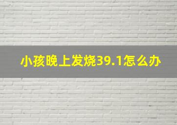 小孩晚上发烧39.1怎么办