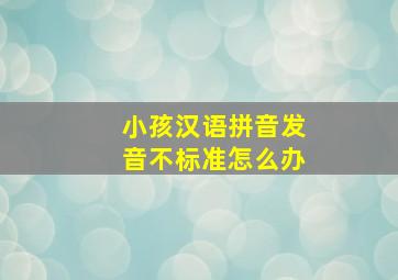 小孩汉语拼音发音不标准怎么办