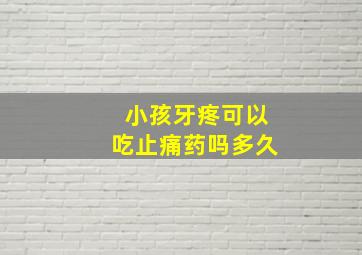 小孩牙疼可以吃止痛药吗多久