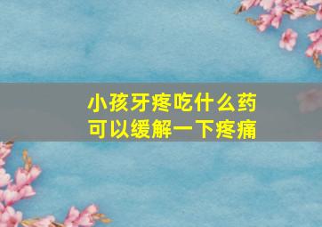 小孩牙疼吃什么药可以缓解一下疼痛