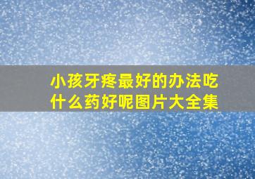 小孩牙疼最好的办法吃什么药好呢图片大全集