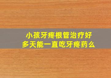 小孩牙疼根管治疗好多天能一直吃牙疼药么