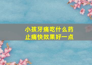 小孩牙痛吃什么药止痛快效果好一点