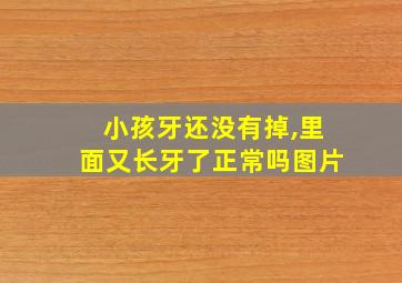 小孩牙还没有掉,里面又长牙了正常吗图片