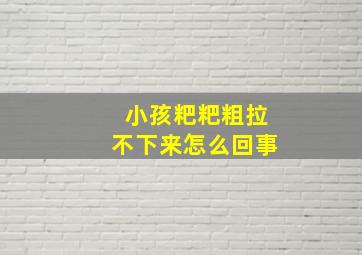 小孩粑粑粗拉不下来怎么回事