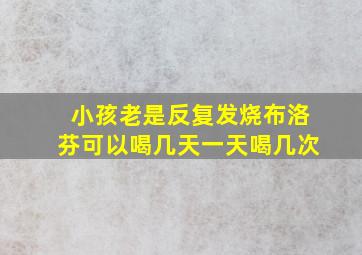 小孩老是反复发烧布洛芬可以喝几天一天喝几次