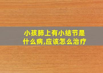 小孩肺上有小结节是什么病,应该怎么治疗