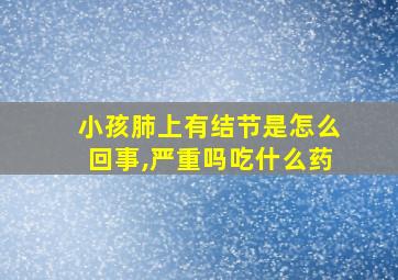 小孩肺上有结节是怎么回事,严重吗吃什么药