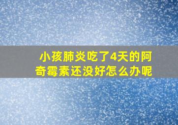 小孩肺炎吃了4天的阿奇霉素还没好怎么办呢