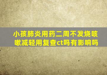 小孩肺炎用药二周不发烧咳嗽减轻用复查ct吗有影响吗