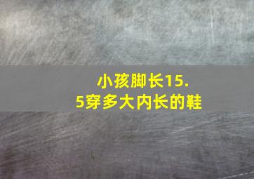 小孩脚长15.5穿多大内长的鞋