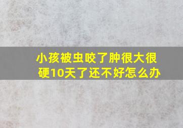 小孩被虫咬了肿很大很硬10天了还不好怎么办