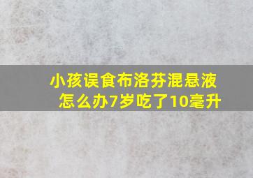 小孩误食布洛芬混悬液怎么办7岁吃了10毫升