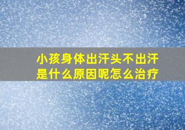 小孩身体出汗头不出汗是什么原因呢怎么治疗