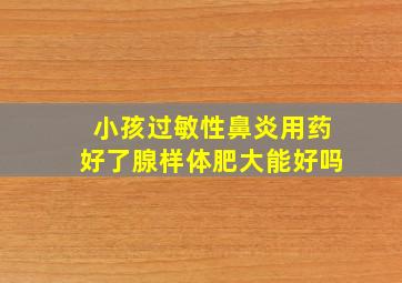 小孩过敏性鼻炎用药好了腺样体肥大能好吗