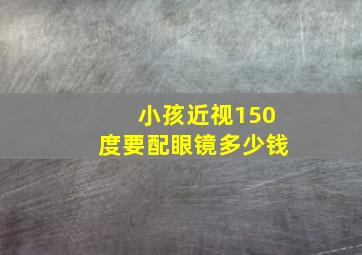 小孩近视150度要配眼镜多少钱