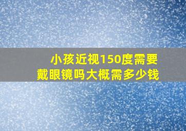 小孩近视150度需要戴眼镜吗大概需多少钱