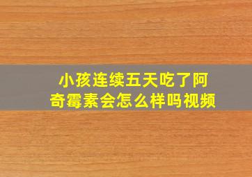 小孩连续五天吃了阿奇霉素会怎么样吗视频