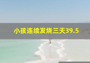 小孩连续发烧三天39.5