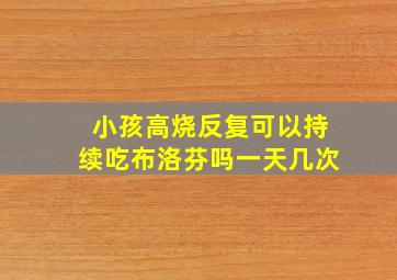 小孩高烧反复可以持续吃布洛芬吗一天几次