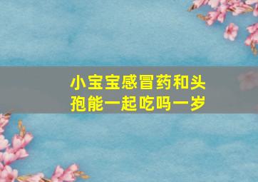 小宝宝感冒药和头孢能一起吃吗一岁