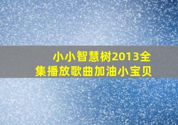 小小智慧树2013全集播放歌曲加油小宝贝