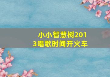 小小智慧树2013唱歌时间开火车