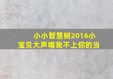 小小智慧树2016小宝贝大声唱我不上你的当