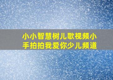 小小智慧树儿歌视频小手拍拍我爱你少儿频道