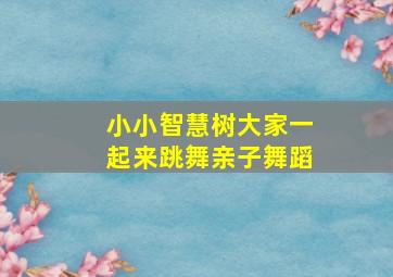 小小智慧树大家一起来跳舞亲子舞蹈