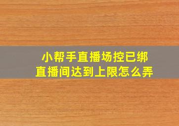 小帮手直播场控已绑直播间达到上限怎么弄