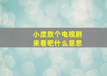 小度放个电视剧来看吧什么意思