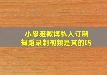 小恩雅微博私人订制舞蹈录制视频是真的吗