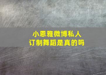 小恩雅微博私人订制舞蹈是真的吗