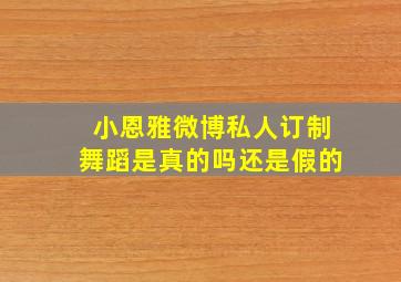 小恩雅微博私人订制舞蹈是真的吗还是假的