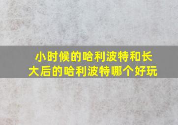 小时候的哈利波特和长大后的哈利波特哪个好玩