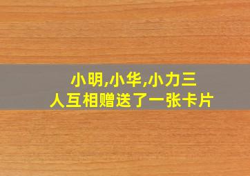 小明,小华,小力三人互相赠送了一张卡片