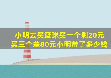 小明去买篮球买一个剩20元买三个差80元小明带了多少钱