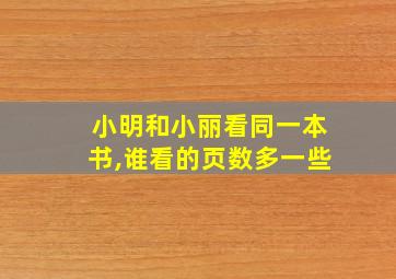 小明和小丽看同一本书,谁看的页数多一些